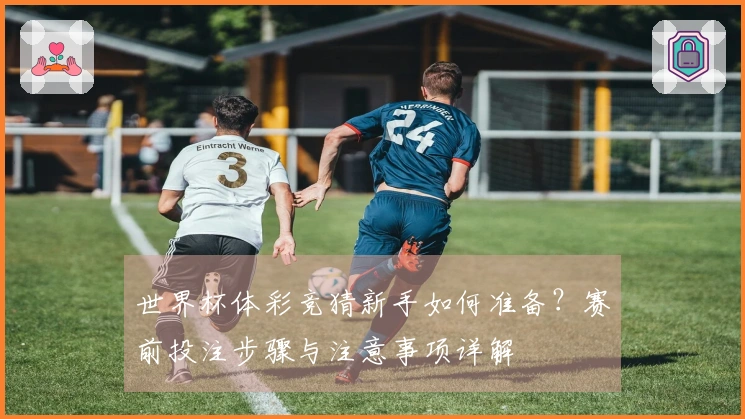 世界杯体彩竞猜新手如何准备？赛前投注步骤与注意事项详解