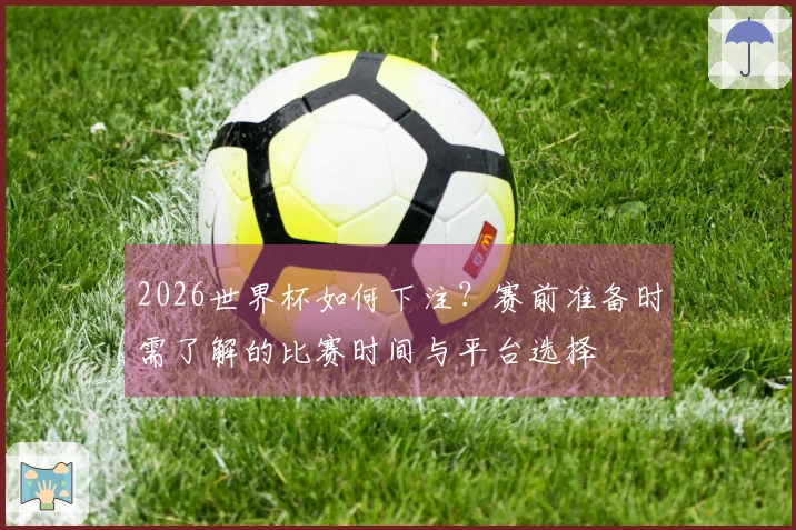 2026世界杯如何下注？赛前准备时需了解的比赛时间与平台选择