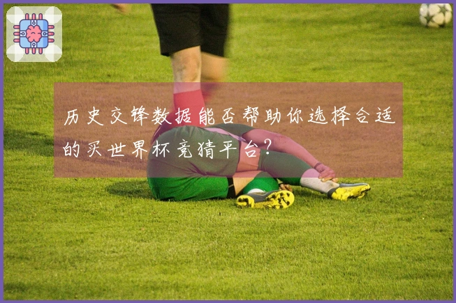 历史交锋数据能否帮助你选择合适的买世界杯竞猜平台？
