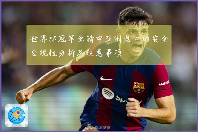 世界杯冠军竞猜中亚洲盘口的安全合规性分析及注意事项
