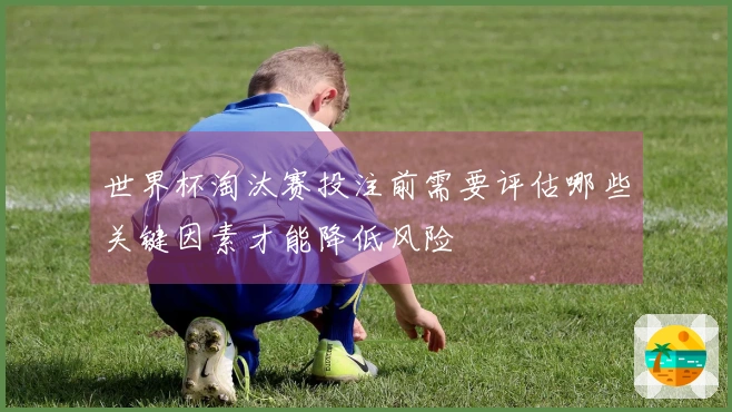 世界杯淘汰赛投注前需要评估哪些关键因素才能降低风险