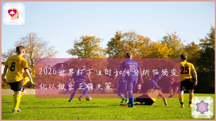 2026世界杯下注时如何分析临场变化以做出正确决策