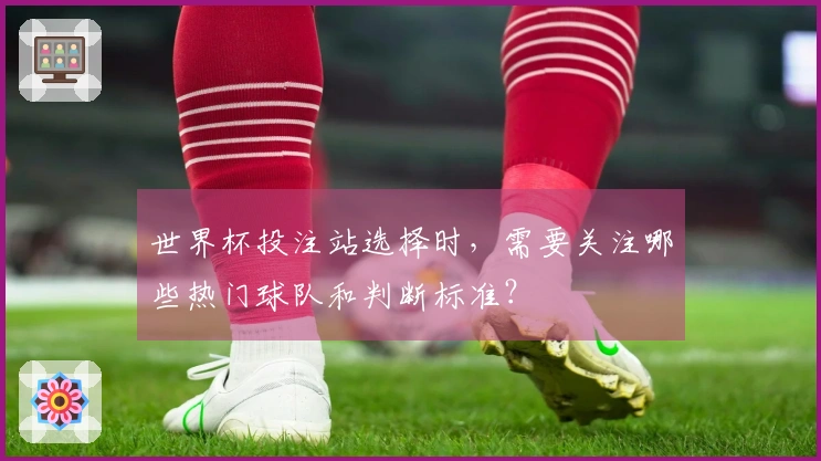 世界杯投注站选择时，需要关注哪些热门球队和判断标准？