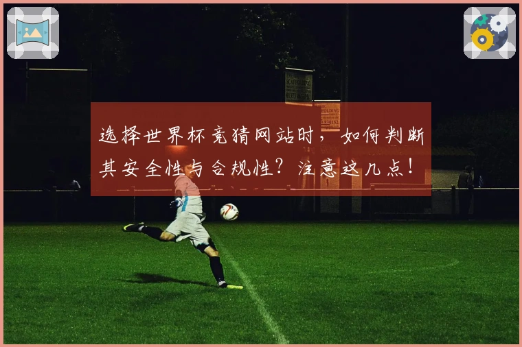 选择世界杯竞猜网站时，如何判断其安全性与合规性？注意这几点！