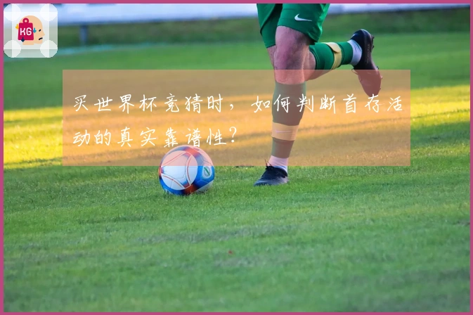 买世界杯竞猜时,如何判断首存活动的真实靠谱性?