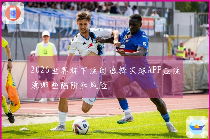 2026世界杯下注时选择买球APP应注意哪些陷阱和风险