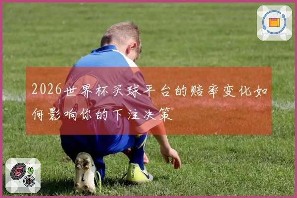 2026世界杯买球平台的赔率变化如何影响你的下注决策