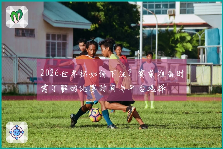 2026世界杯如何下注？赛前准备时需了解的比赛时间与平台选择