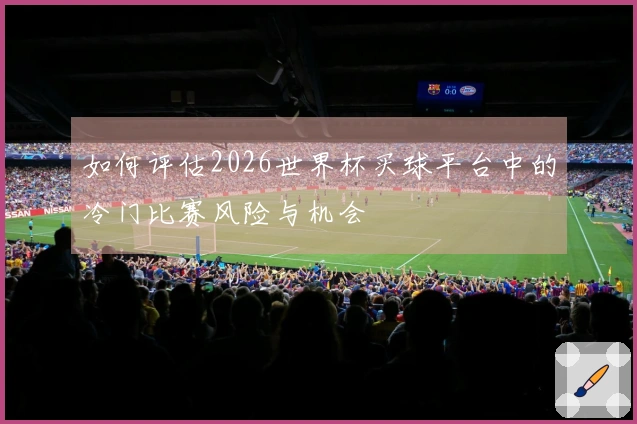 如何评估2026世界杯买球平台中的冷门比赛风险与机会