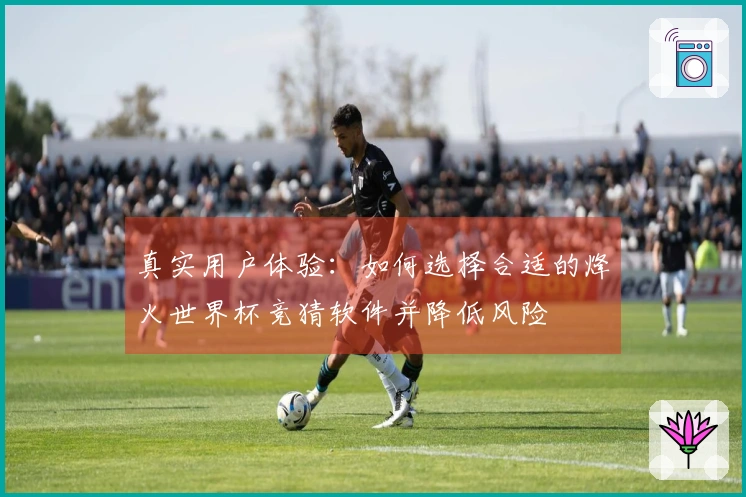 真实用户体验：如何选择合适的烽火世界杯竞猜软件并降低风险