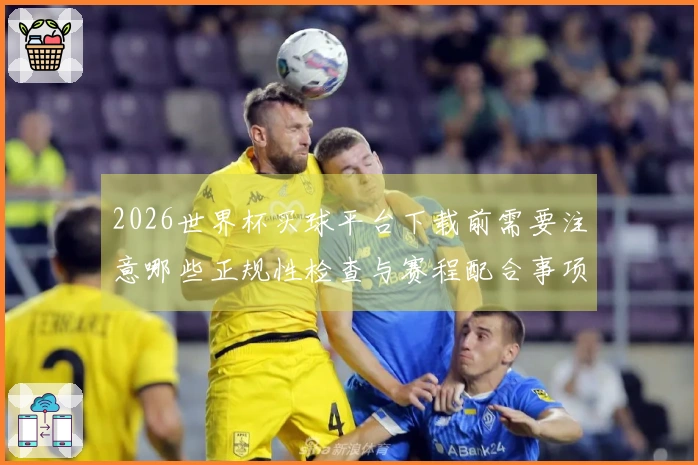 2026世界杯买球平台下载前需要注意哪些正规性检查与赛程配合事项