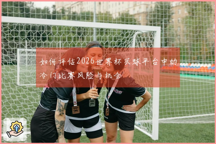 如何评估2026世界杯买球平台中的冷门比赛风险与机会