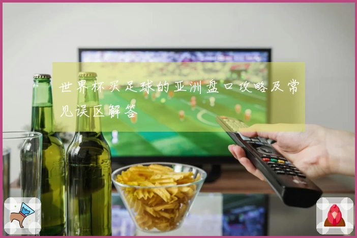 世界杯买足球的亚洲盘口攻略及常见误区解答