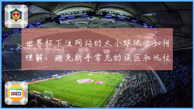 世界杯下注网站的大小球玩法如何理解,避免新手常见的误区和坑位?